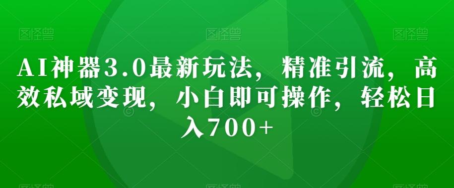 AI神器3.0最新玩法，精准引流，高效私域变现，小白即可操作，轻松日入700+【揭秘】-搞个副业