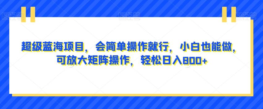 超级蓝海项目，会简单操作就行，小白也能做，可放大矩阵操作，轻松日入800+，-搞个副业