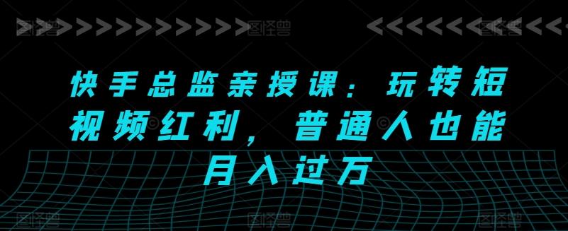 快手总监亲授课：玩转短视频红利，普通人也能月入过万-搞个副业