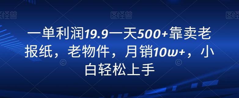 一单利润19.9一天500+靠卖老报纸，老物件，月销10w+，小白轻松上手-搞个副业