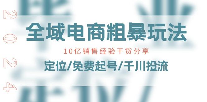 全域电商-粗暴玩法课：10亿销售经验干货分享！定位/免费起号/千川投流-搞个副业